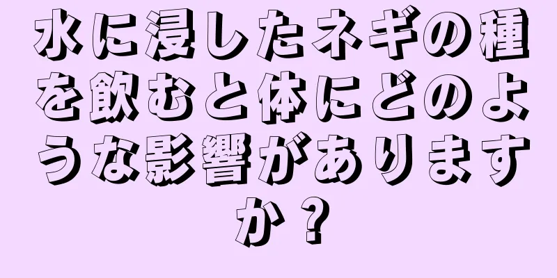 水に浸したネギの種を飲むと体にどのような影響がありますか？