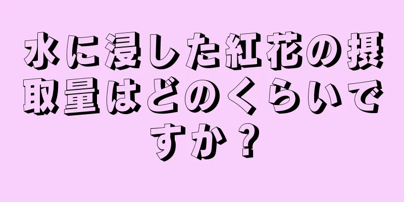 水に浸した紅花の摂取量はどのくらいですか？