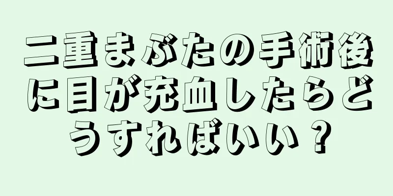 二重まぶたの手術後に目が充血したらどうすればいい？