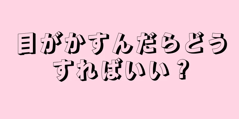 目がかすんだらどうすればいい？