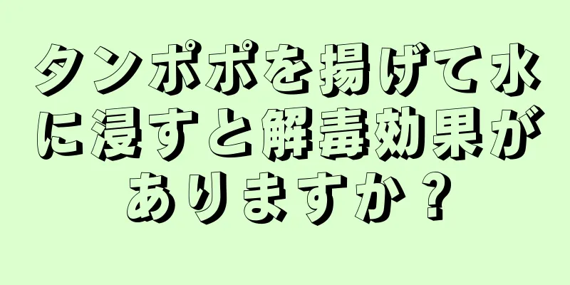 タンポポを揚げて水に浸すと解毒効果がありますか？