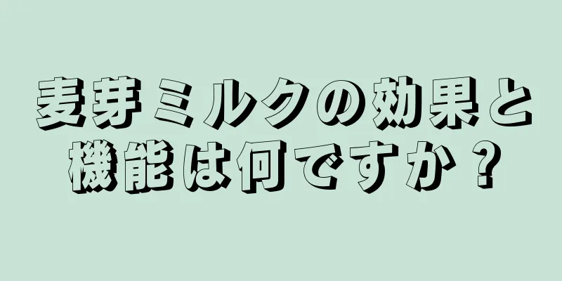 麦芽ミルクの効果と機能は何ですか？