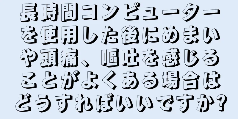 長時間コンピューターを使用した後にめまいや頭痛、嘔吐を感じることがよくある場合はどうすればいいですか?