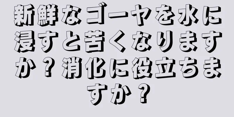 新鮮なゴーヤを水に浸すと苦くなりますか？消化に役立ちますか？