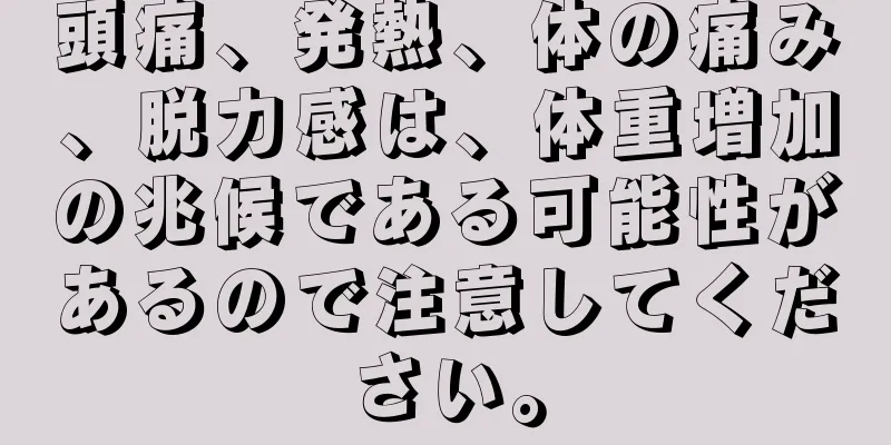 頭痛、発熱、体の痛み、脱力感は、体重増加の兆候である可能性があるので注意してください。