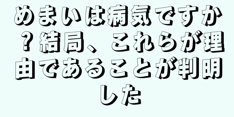 めまいは病気ですか？結局、これらが理由であることが判明した