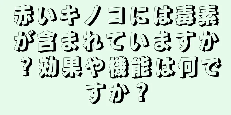 赤いキノコには毒素が含まれていますか？効果や機能は何ですか？