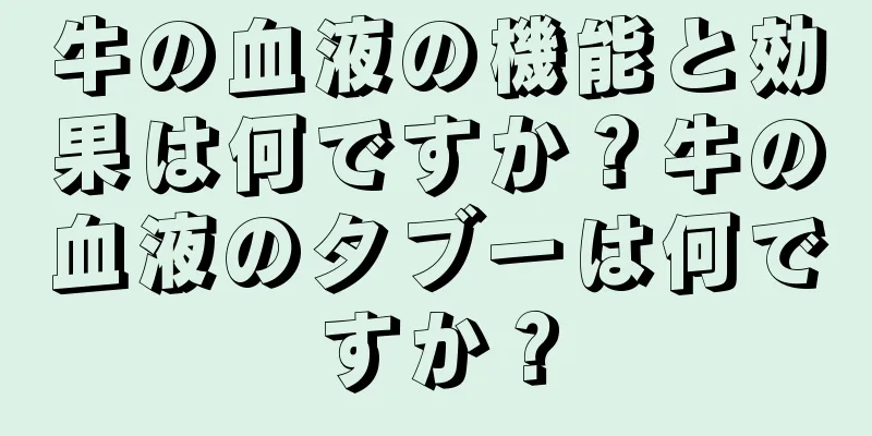 牛の血液の機能と効果は何ですか？牛の血液のタブーは何ですか？