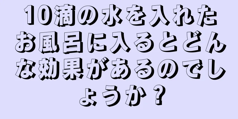 10滴の水を入れたお風呂に入るとどんな効果があるのでしょうか？