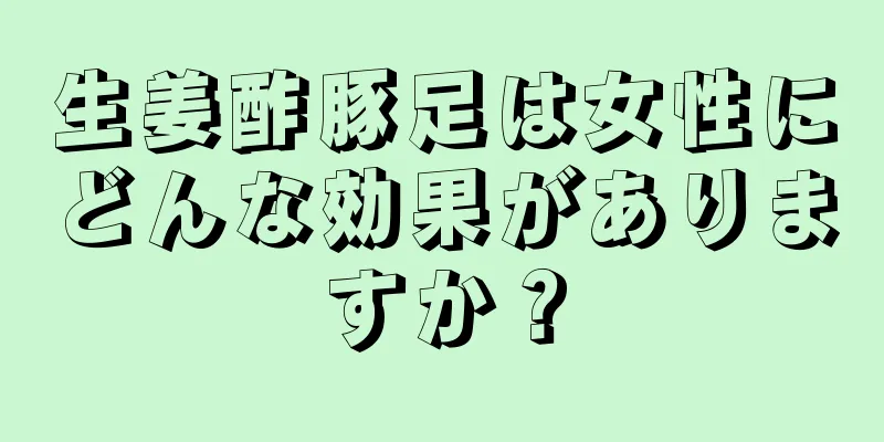 生姜酢豚足は女性にどんな効果がありますか？