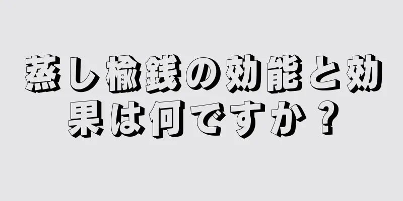 蒸し楡銭の効能と効果は何ですか？