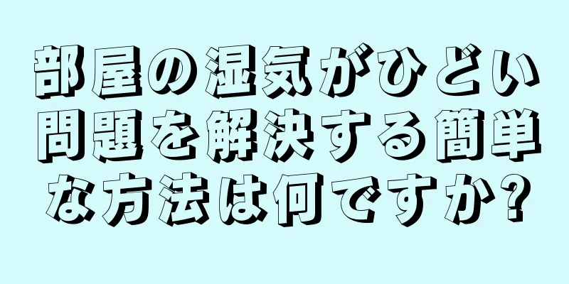 部屋の湿気がひどい問題を解決する簡単な方法は何ですか?