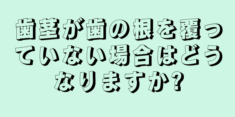 歯茎が歯の根を覆っていない場合はどうなりますか?