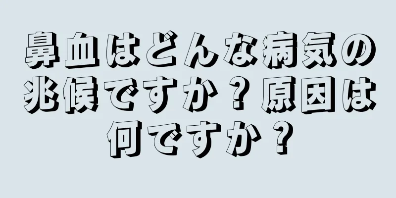 鼻血はどんな病気の兆候ですか？原因は何ですか？