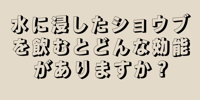 水に浸したショウブを飲むとどんな効能がありますか？
