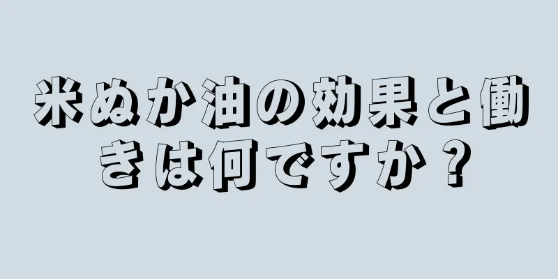 米ぬか油の効果と働きは何ですか？