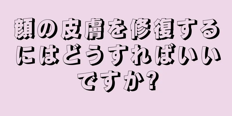 顔の皮膚を修復するにはどうすればいいですか?