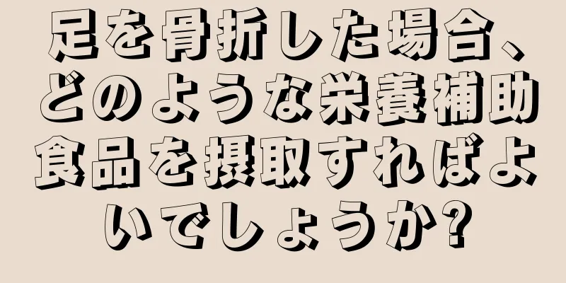 足を骨折した場合、どのような栄養補助食品を摂取すればよいでしょうか?