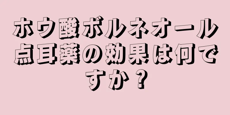 ホウ酸ボルネオール点耳薬の効果は何ですか？