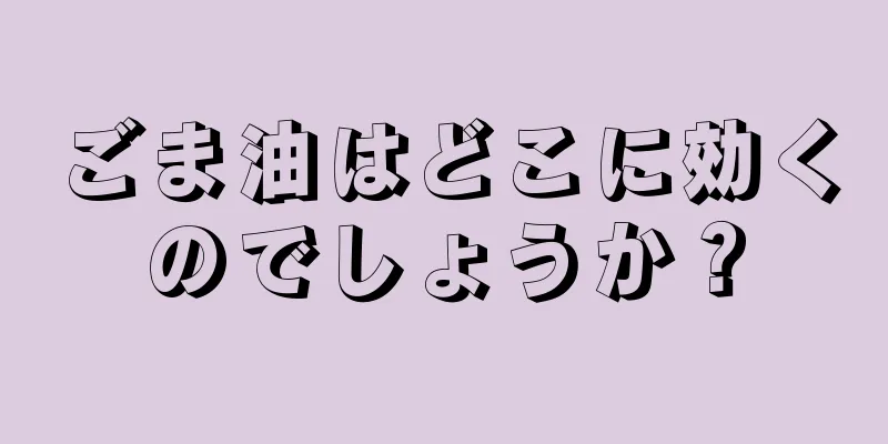 ごま油はどこに効くのでしょうか？