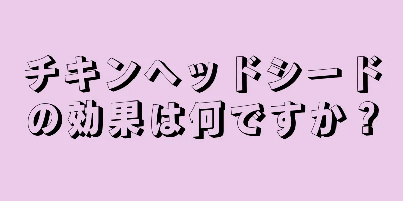 チキンヘッドシードの効果は何ですか？