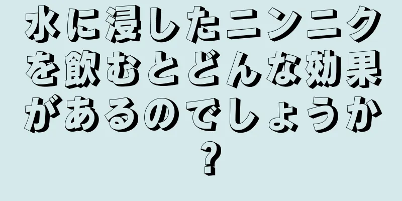 水に浸したニンニクを飲むとどんな効果があるのでしょうか？