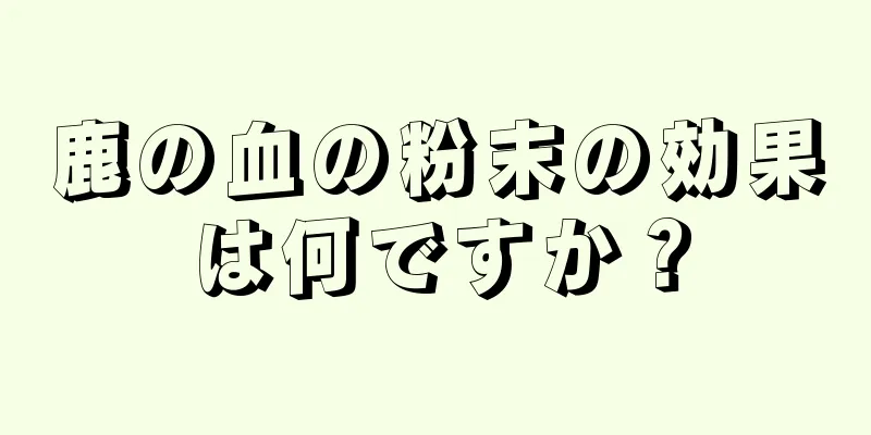 鹿の血の粉末の効果は何ですか？