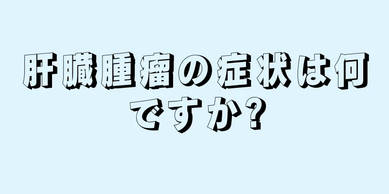 肝臓腫瘤の症状は何ですか?