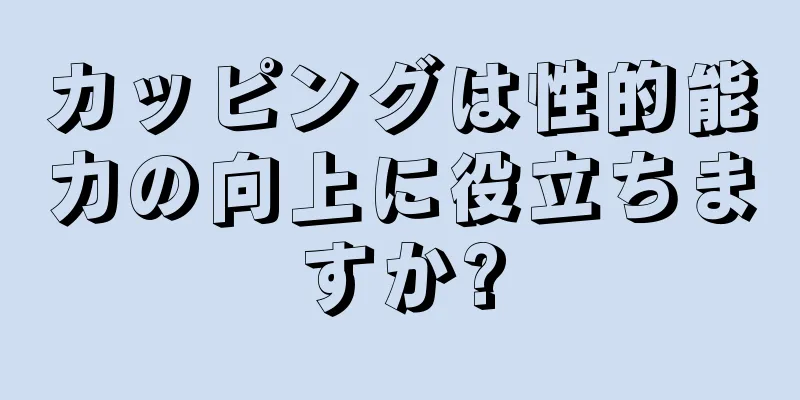 カッピングは性的能力の向上に役立ちますか?