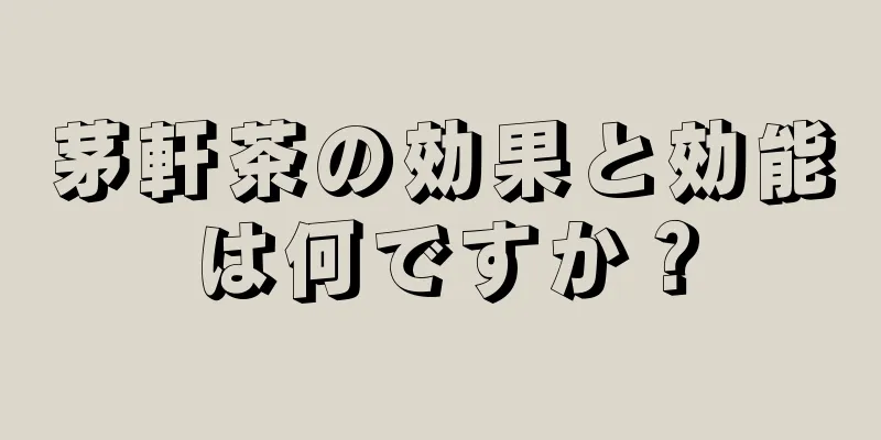 茅軒茶の効果と効能は何ですか？