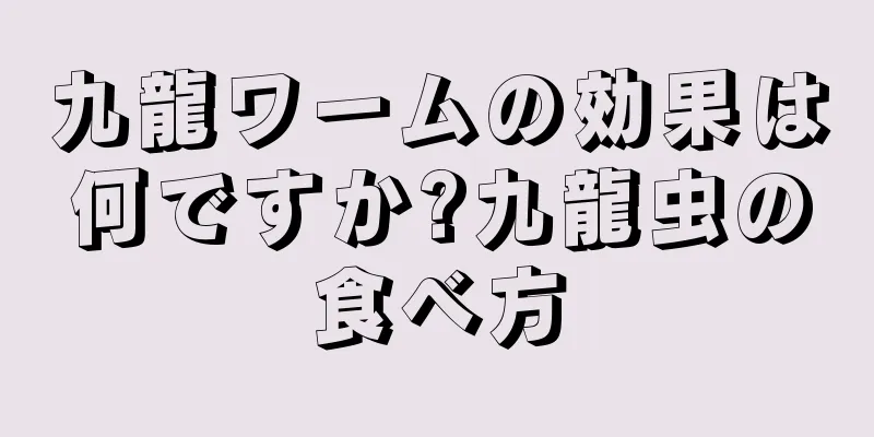 九龍ワームの効果は何ですか?九龍虫の食べ方