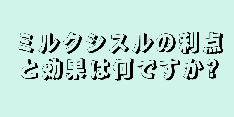 ミルクシスルの利点と効果は何ですか?