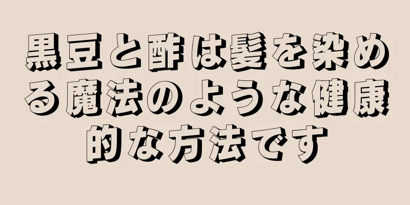 黒豆と酢は髪を染める魔法のような健康的な方法です