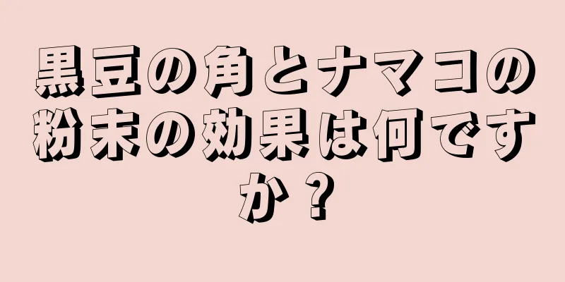 黒豆の角とナマコの粉末の効果は何ですか？