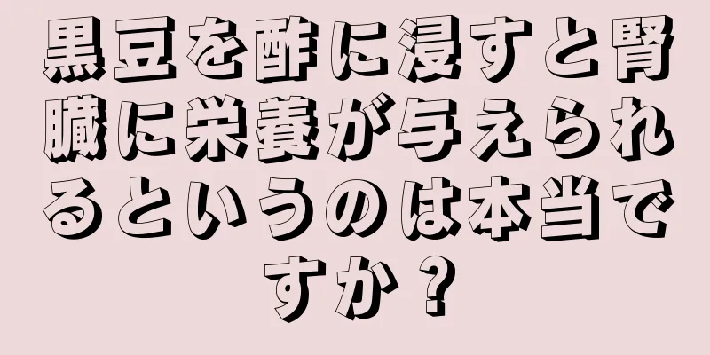 黒豆を酢に浸すと腎臓に栄養が与えられるというのは本当ですか？