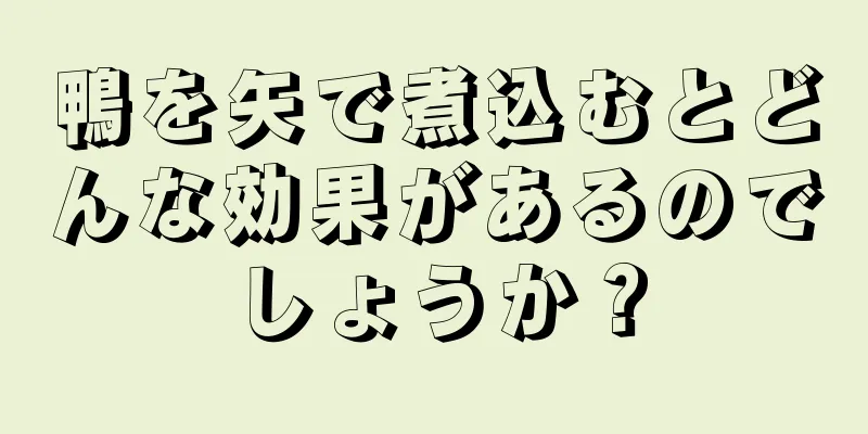 鴨を矢で煮込むとどんな効果があるのでしょうか？