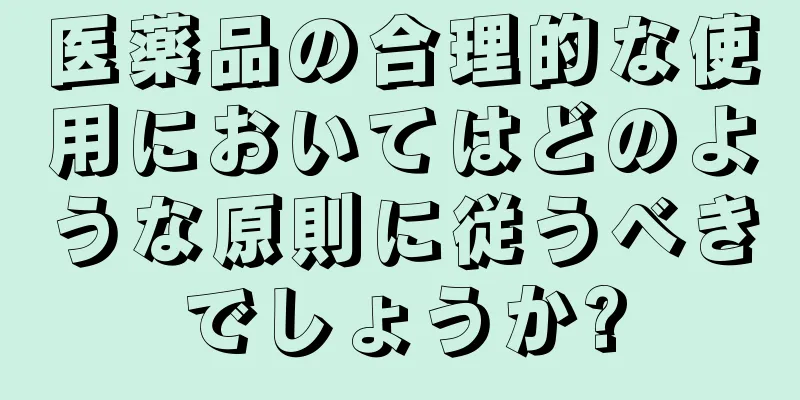 医薬品の合理的な使用においてはどのような原則に従うべきでしょうか?