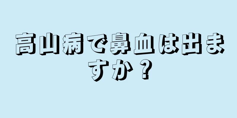 高山病で鼻血は出ますか？