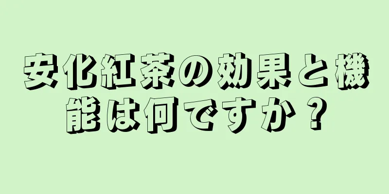 安化紅茶の効果と機能は何ですか？