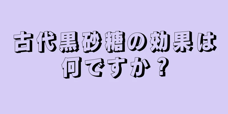 古代黒砂糖の効果は何ですか？