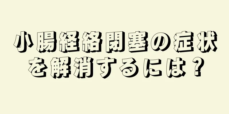 小腸経絡閉塞の症状を解消するには？