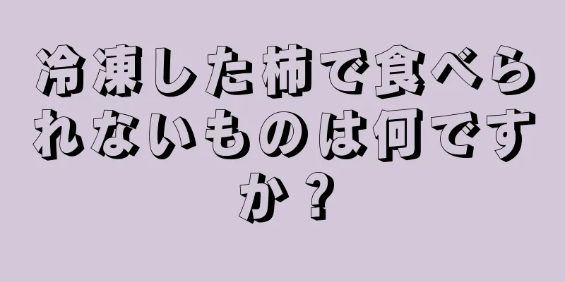 冷凍した柿で食べられないものは何ですか？