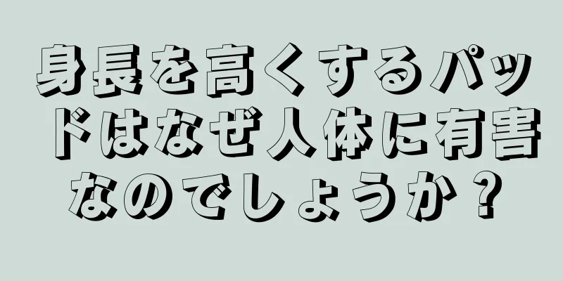 身長を高くするパッドはなぜ人体に有害なのでしょうか？