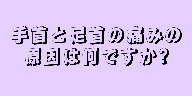 手首と足首の痛みの原因は何ですか?