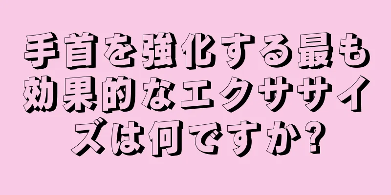 手首を強化する最も効果的なエクササイズは何ですか?