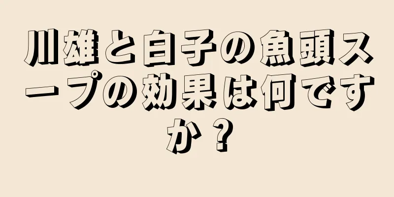 川雄と白子の魚頭スープの効果は何ですか？