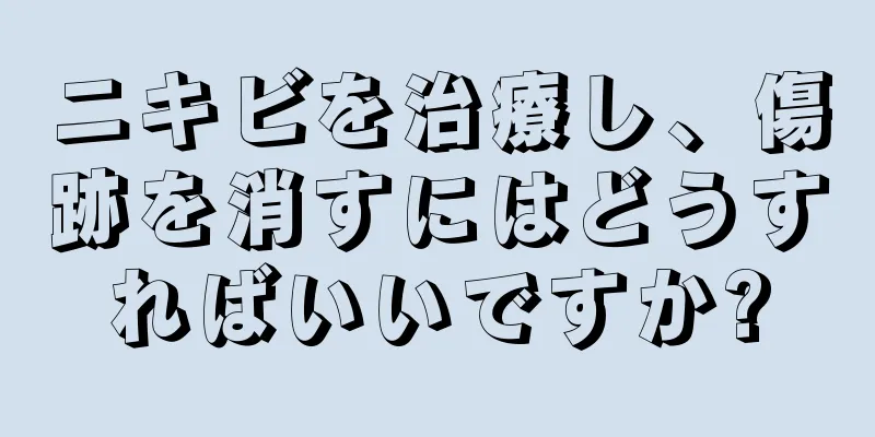 ニキビを治療し、傷跡を消すにはどうすればいいですか?