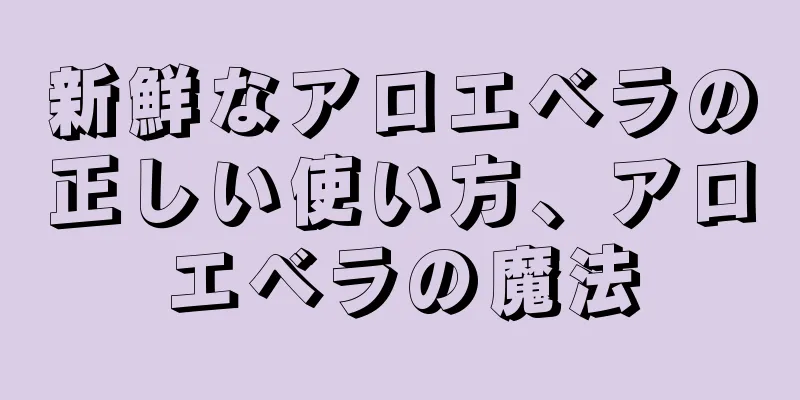 新鮮なアロエベラの正しい使い方、アロエベラの魔法