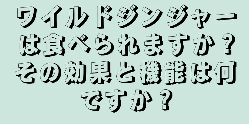 ワイルドジンジャーは食べられますか？その効果と機能は何ですか？