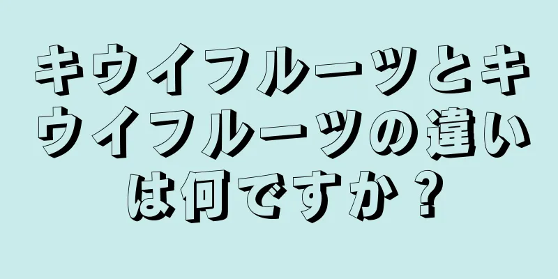 キウイフルーツとキウイフルーツの違いは何ですか？